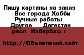  Пишу картины на заказ.  - Все города Хобби. Ручные работы » Другое   . Дагестан респ.,Избербаш г.